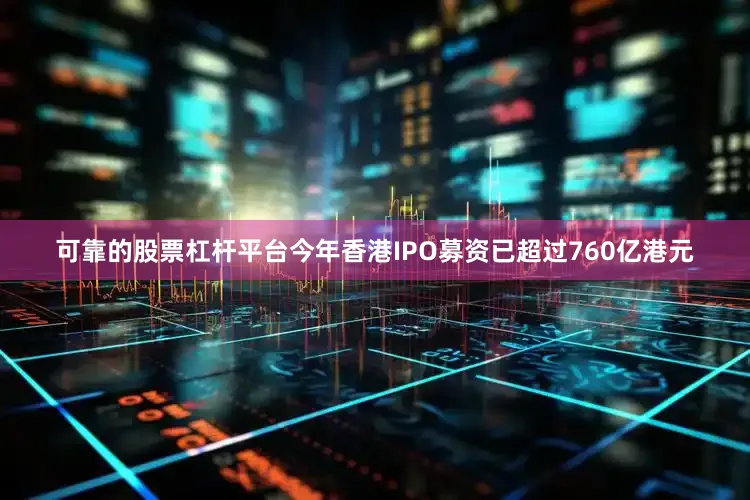 可靠的股票杠杆平台今年香港IPO募资已超过760亿港元
