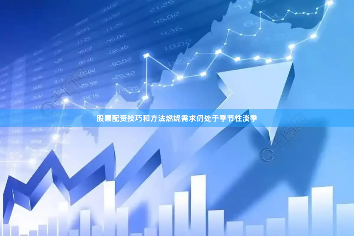 股票配资技巧和方法燃烧需求仍处于季节性淡季