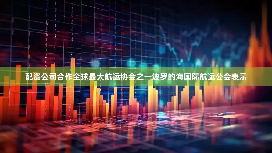 配资公司合作全球最大航运协会之一波罗的海国际航运公会表示