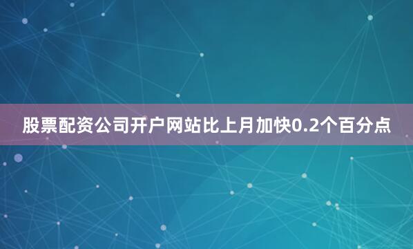 股票配资公司开户网站比上月加快0.2个百分点
