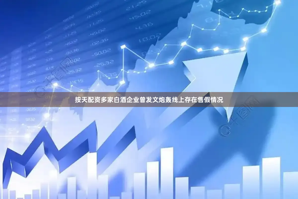 按天配资多家白酒企业曾发文炮轰线上存在售假情况