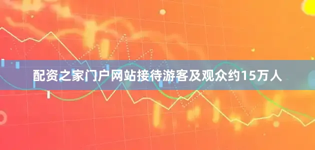 配资之家门户网站接待游客及观众约15万人
