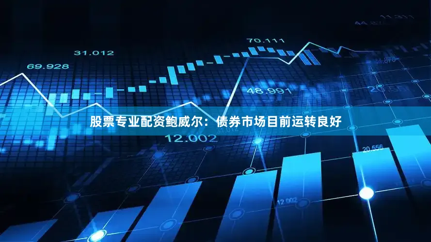 股票专业配资鲍威尔：债券市场目前运转良好