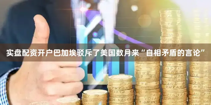 实盘配资开户巴加埃驳斥了美国数月来“自相矛盾的言论”
