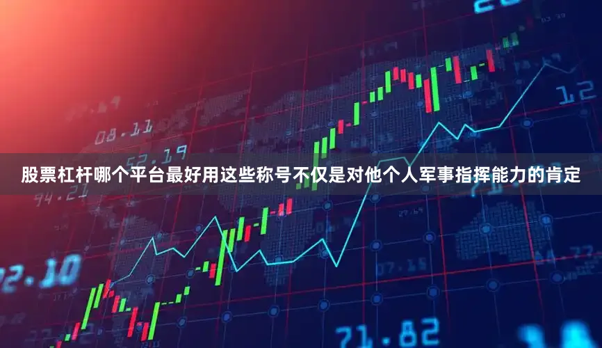 股票杠杆哪个平台最好用这些称号不仅是对他个人军事指挥能力的肯定