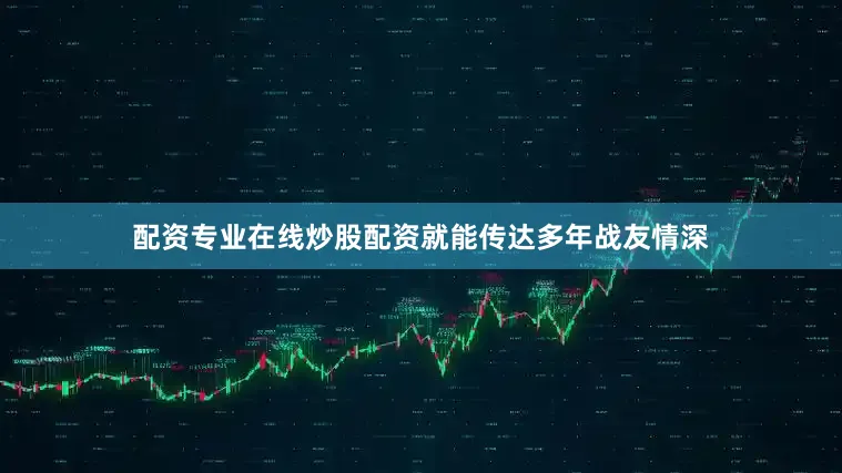 配资专业在线炒股配资就能传达多年战友情深
