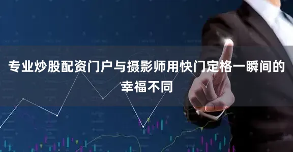 专业炒股配资门户与摄影师用快门定格一瞬间的幸福不同