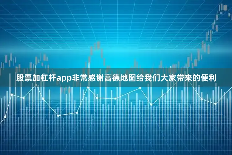股票加杠杆app非常感谢高德地图给我们大家带来的便利