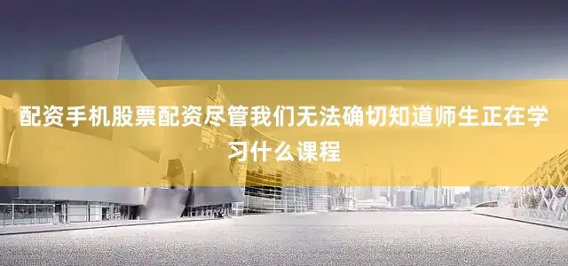 配资手机股票配资尽管我们无法确切知道师生正在学习什么课程