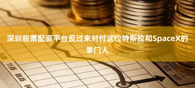 深圳股票配资平台反过来对付这位特斯拉和SpaceX的掌门人