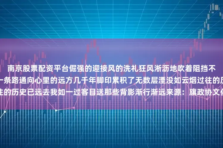 南京股票配资平台倔强的迎接风的洗礼狂风淅沥地吹着阻挡不了他们阻隔不了脸上的虔诚一条路通向心里的远方几千年脚印累积了无数层湮没如云烟过往的历史已远去我如一过客目送那些背影渐行渐远来源：旗政协文化文史委员会发布于：北京市