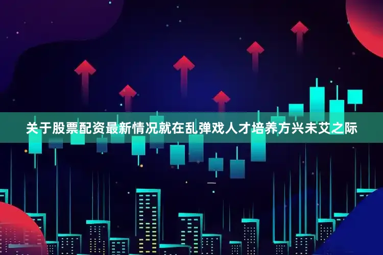 关于股票配资最新情况就在乱弹戏人才培养方兴未艾之际