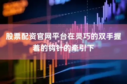 股票配资官网平台在灵巧的双手握着的钩针的牵引下