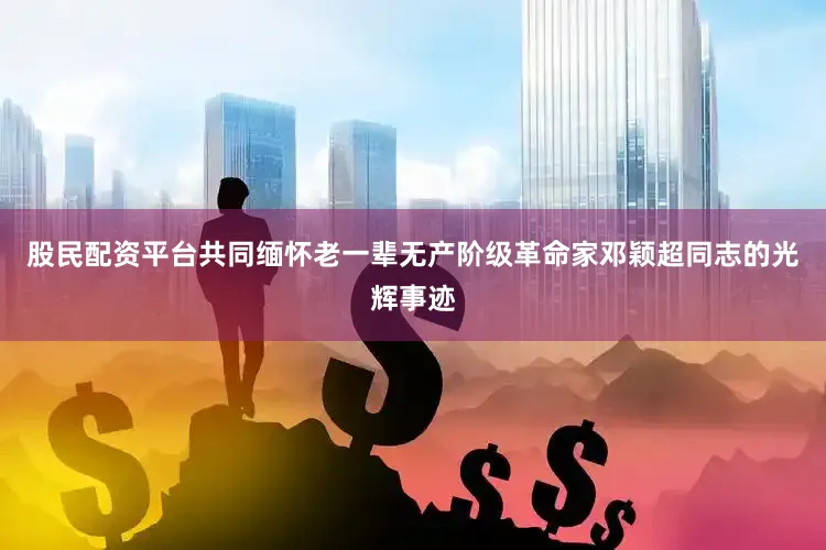 股民配资平台共同缅怀老一辈无产阶级革命家邓颖超同志的光辉事迹
