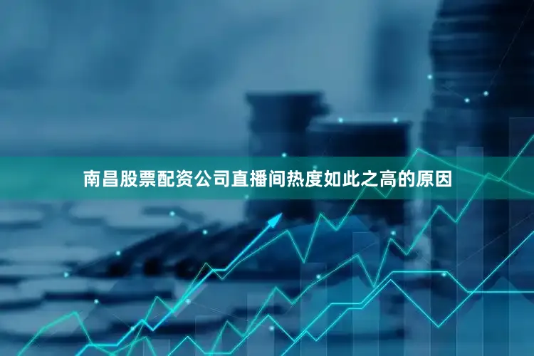 南昌股票配资公司直播间热度如此之高的原因