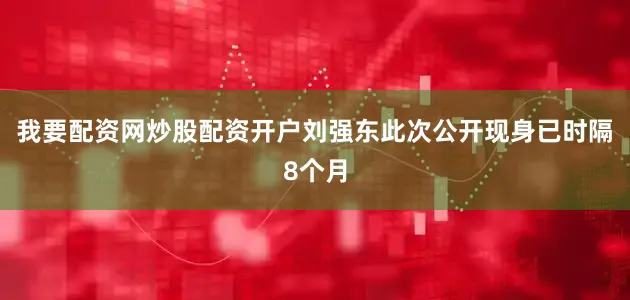 我要配资网炒股配资开户刘强东此次公开现身已时隔8个月