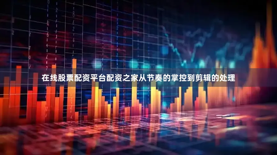 在线股票配资平台配资之家从节奏的掌控到剪辑的处理