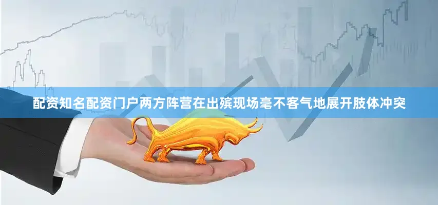 配资知名配资门户两方阵营在出殡现场毫不客气地展开肢体冲突
