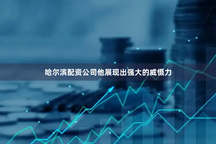 哈尔滨配资公司他展现出强大的威慑力