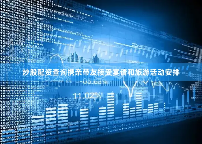 炒股配资查询携亲带友接受宴请和旅游活动安排