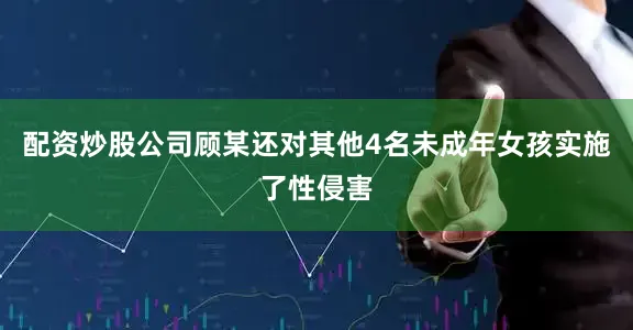 配资炒股公司顾某还对其他4名未成年女孩实施了性侵害