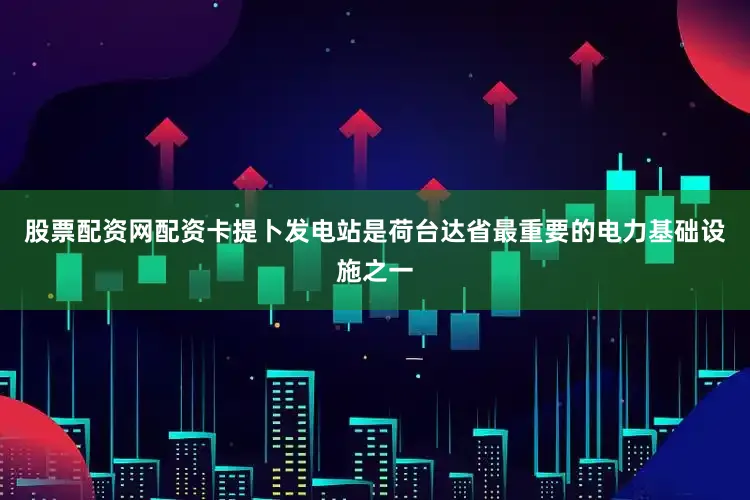 股票配资网配资卡提卜发电站是荷台达省最重要的电力基础设施之一