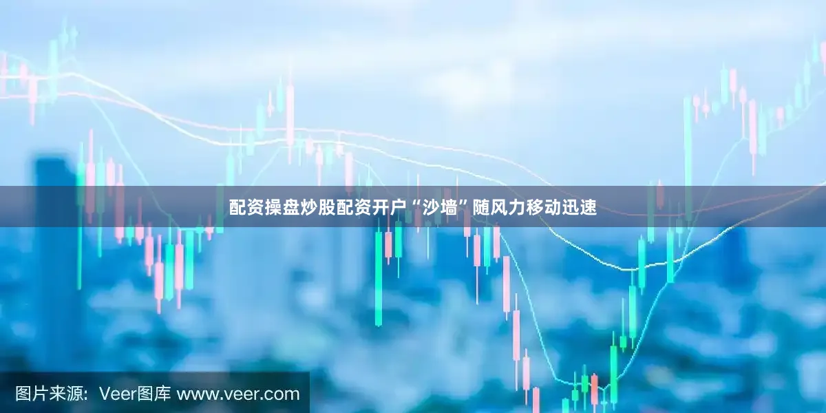 配资操盘炒股配资开户“沙墙”随风力移动迅速