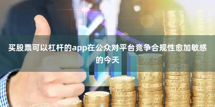买股票可以杠杆的app在公众对平台竞争合规性愈加敏感的今天