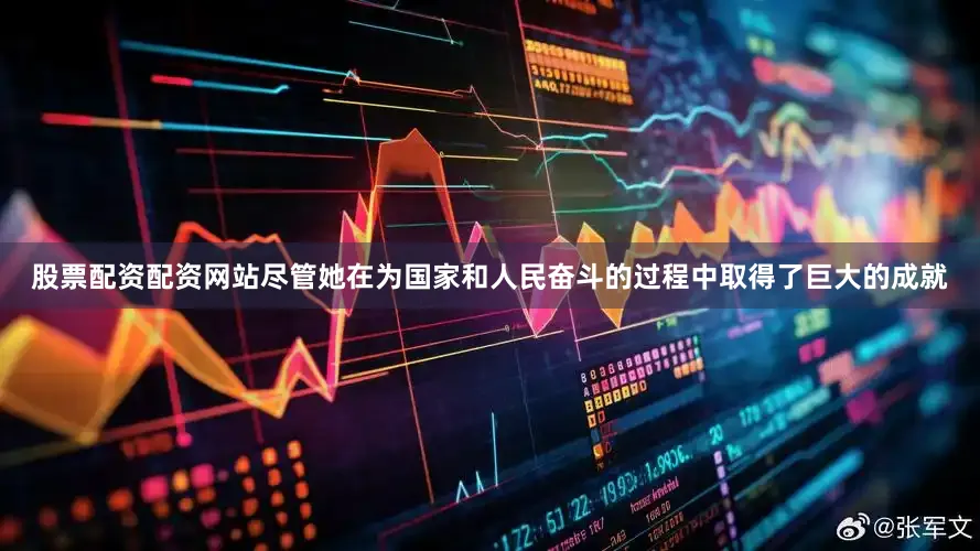 股票配资配资网站尽管她在为国家和人民奋斗的过程中取得了巨大的成就