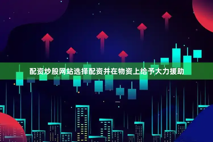 配资炒股网站选择配资并在物资上给予大力援助