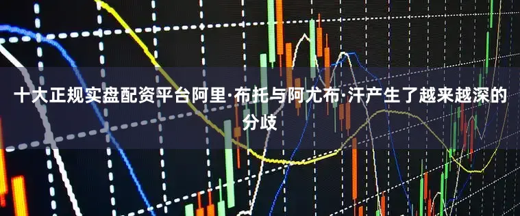 十大正规实盘配资平台阿里·布托与阿尤布·汗产生了越来越深的分歧