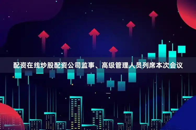 配资在线炒股配资公司监事、高级管理人员列席本次会议