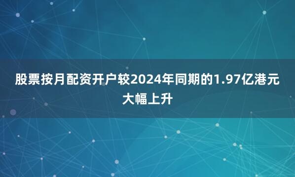 股票按月配资开户较2024年同期的1.97亿港元大幅上升