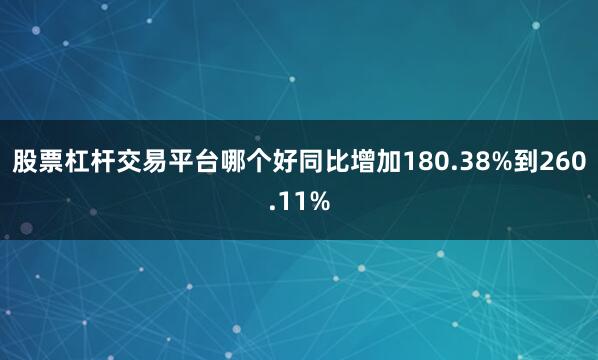 股票杠杆交易平台哪个好同比增加180.38%到260.11%