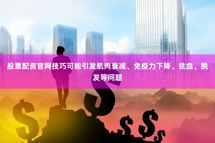 股票配资官网技巧可能引发肌肉衰减、免疫力下降、贫血、脱发等问题
