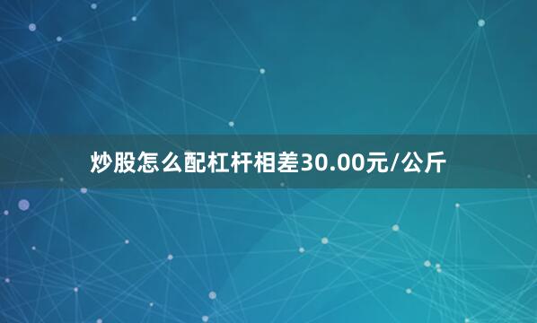 炒股怎么配杠杆相差30.00元/公斤