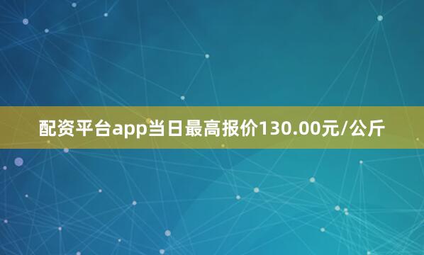 配资平台app当日最高报价130.00元/公斤
