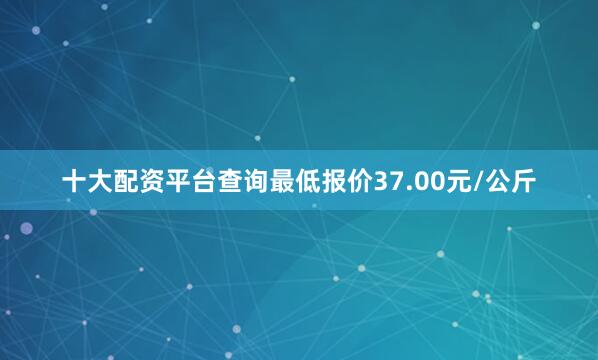十大配资平台查询最低报价37.00元/公斤