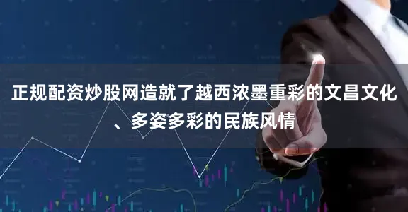 正规配资炒股网造就了越西浓墨重彩的文昌文化、多姿多彩的民族风情