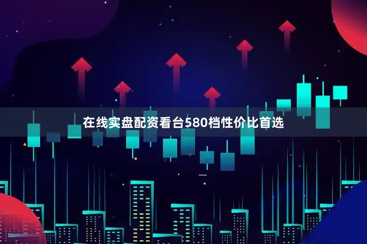 在线实盘配资看台580档性价比首选
