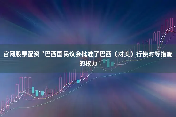 官网股票配资“巴西国民议会批准了巴西(对美)行使对等措施的权力