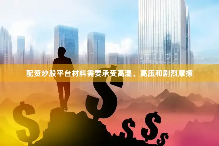 配资炒股平台材料需要承受高温、高压和剧烈摩擦