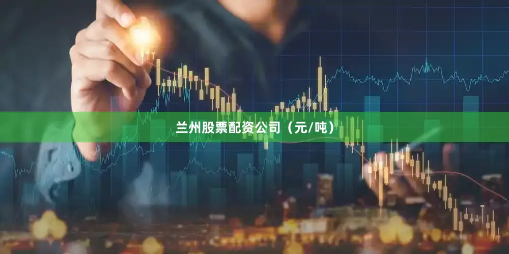 兰州股票配资公司（元/吨）