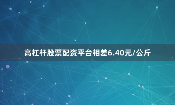 高杠杆股票配资平台相差6.40元/公斤