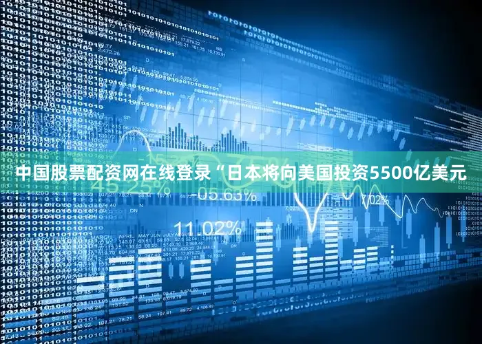 中国股票配资网在线登录“日本将向美国投资5500亿美元