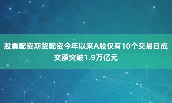 股票配资期货配资今年以来A股仅有10个交易日成交额突破1.9万亿元