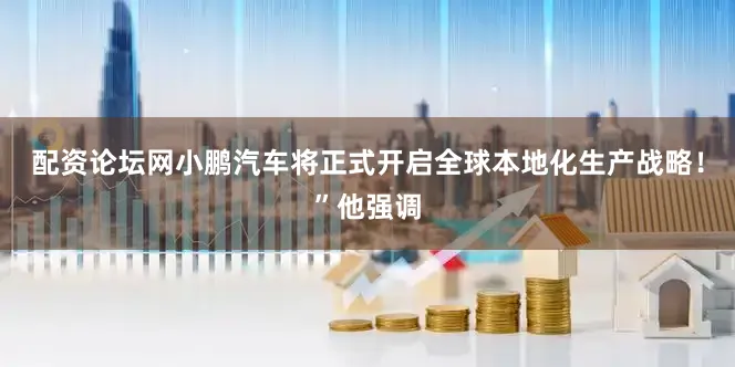 配资论坛网小鹏汽车将正式开启全球本地化生产战略！”他强调