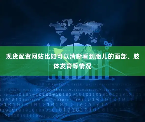 现货配资网站比如可以清晰看到胎儿的面部、肢体发育等情况