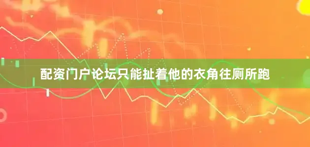 配资门户论坛只能扯着他的衣角往厕所跑