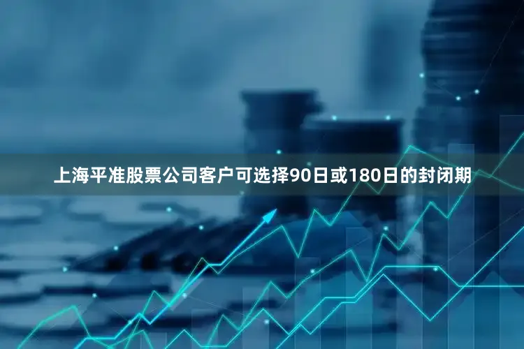 上海平准股票公司客户可选择90日或180日的封闭期